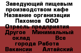 Заведующий пищевым производством кафе › Название организации ­ Пахомов, ООО › Отрасль предприятия ­ Другое › Минимальный оклад ­ 45 000 - Все города Работа » Вакансии   . Алтайский край,Белокуриха г.